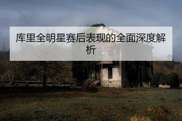 ku-li-quan-ming-xing-sai-hou-biao-xian-de-quan-mian-shen-du-jie-xi-2-542.jpg
